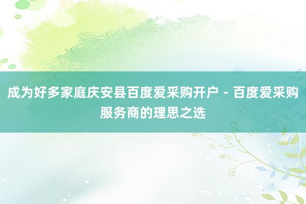 成为好多家庭庆安县百度爱采购开户-百度爱采购服务商的理思之选
